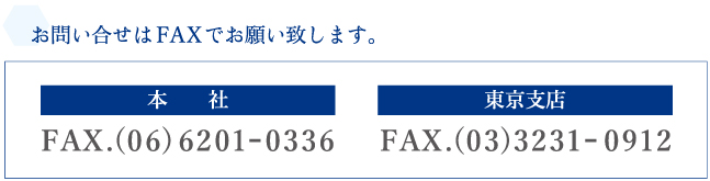 お問い合わせはFAXでお願いいたします。本社：FAX.(06)6201-0336 | 東京支店：FAX.(03)3231-0912